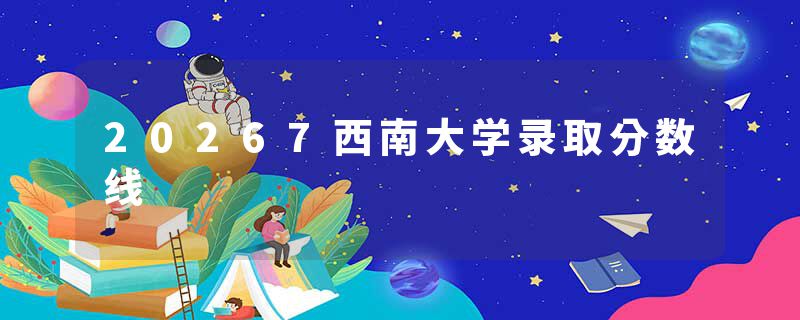 20267西南大学录取分数线