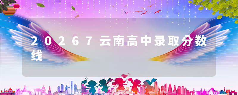 20267云南高中录取分数线