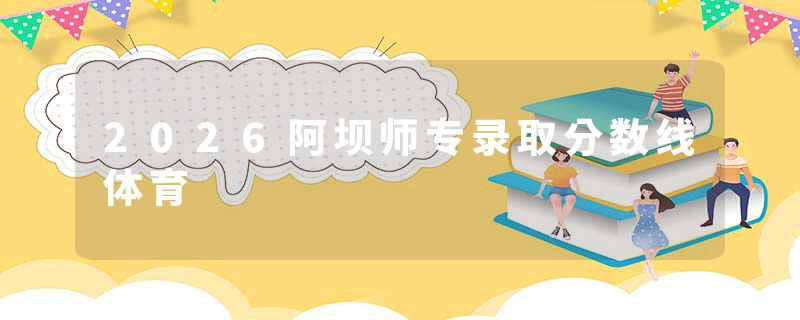 2026阿坝师专录取分数线体育