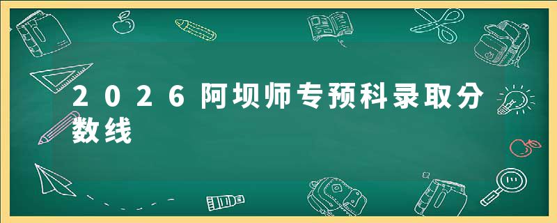 2026阿坝师专预科录取分数线