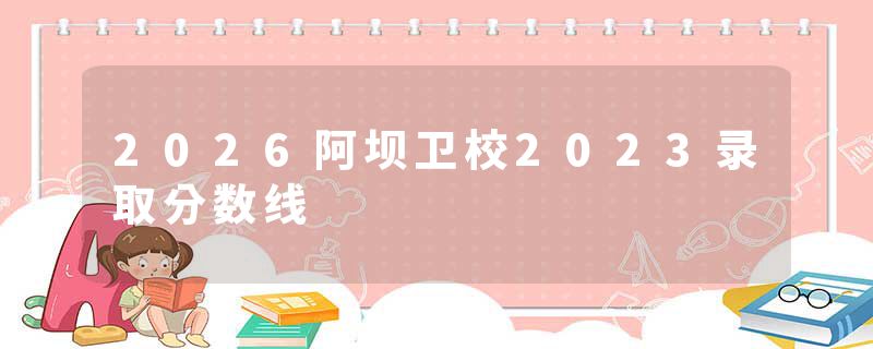 2026阿坝卫校2023录取分数线
