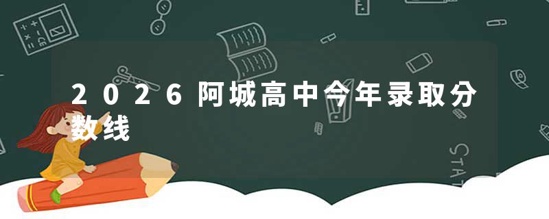 2026阿城高中今年录取分数线