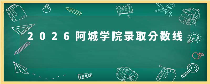 2026阿城学院录取分数线