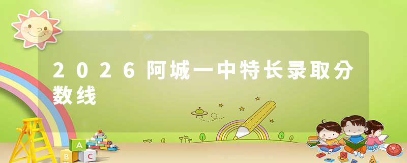 2026阿城一中特长录取分数线