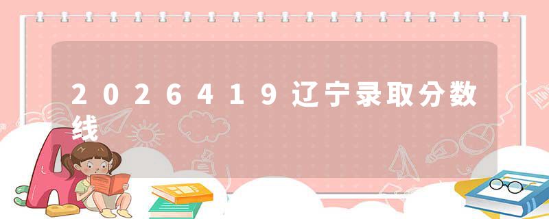 2026419辽宁录取分数线