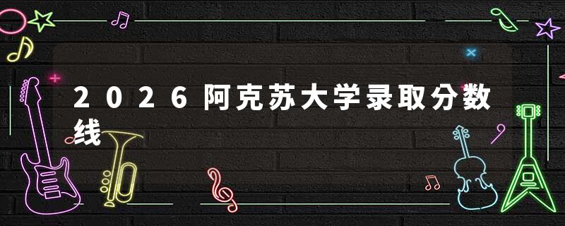 2026阿克苏大学录取分数线