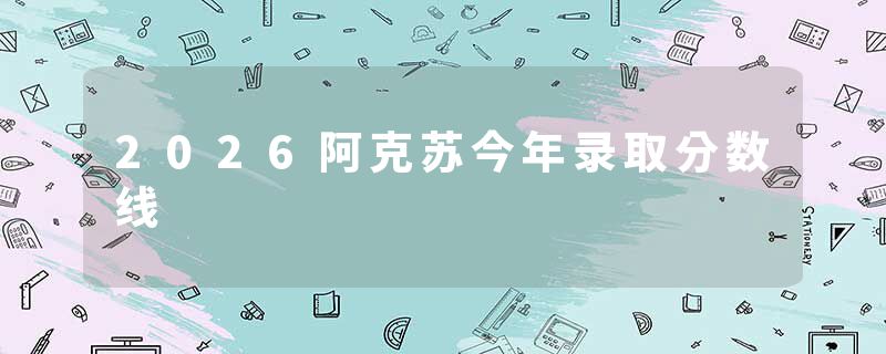 2026阿克苏今年录取分数线