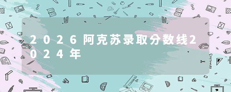 2026阿克苏录取分数线2024年