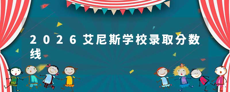 2026艾尼斯学校录取分数线