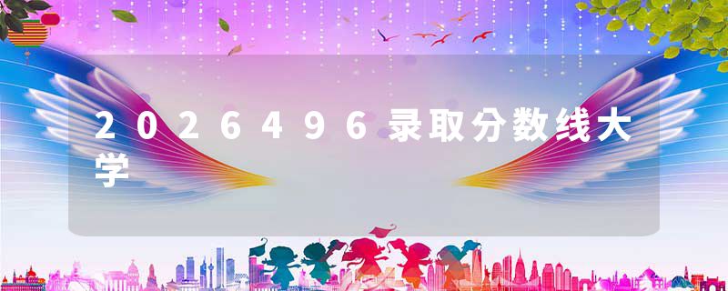 2026496录取分数线大学