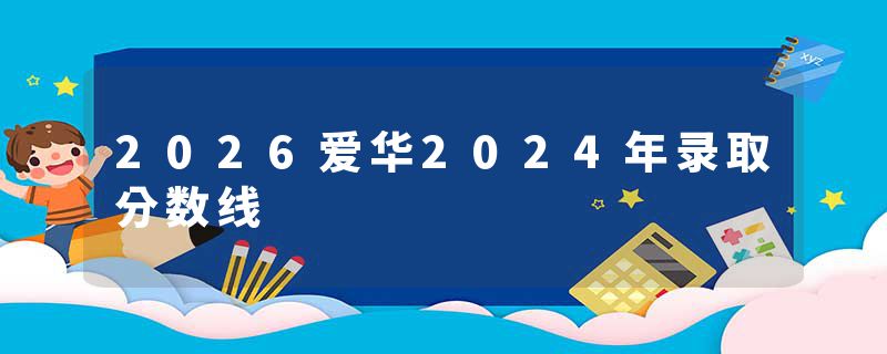 2026爱华2024年录取分数线