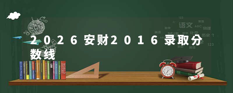 2026安财2016录取分数线