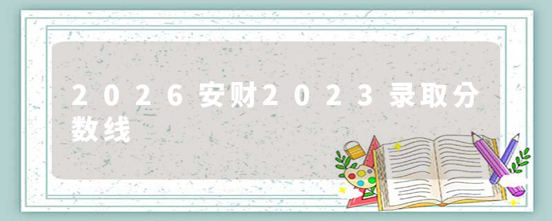 2026安财2023录取分数线