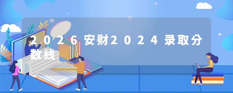 2026安财2024录取分数线