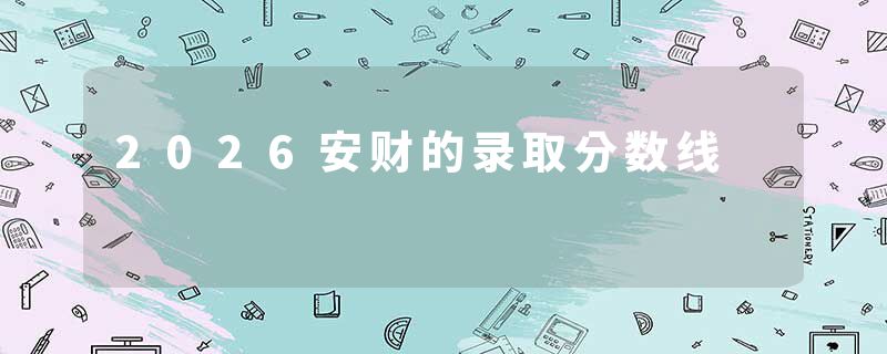 2026安财的录取分数线