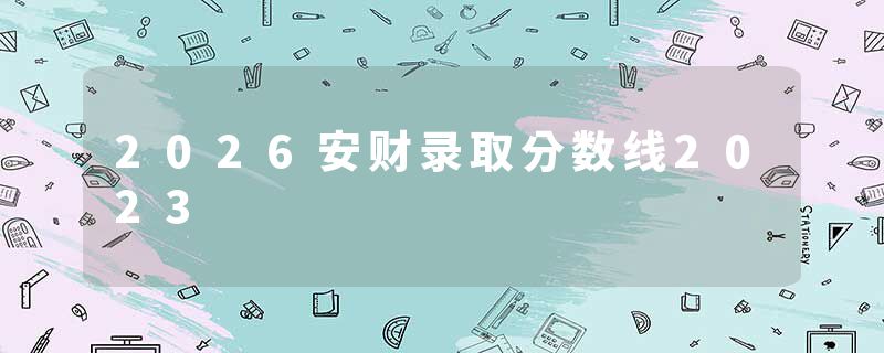 2026安财录取分数线2023