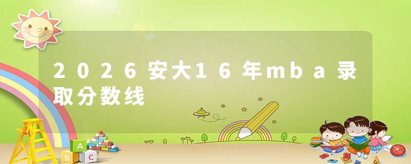 2026安大16年mba录取分数线