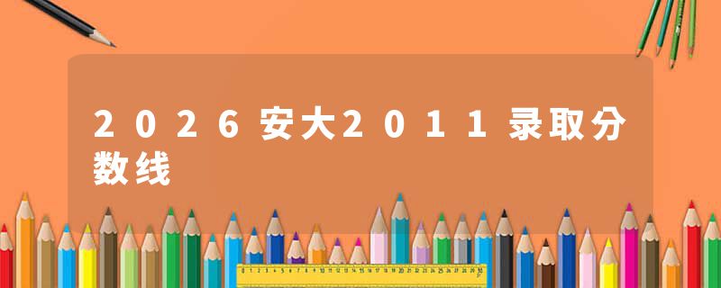 2026安大2011录取分数线