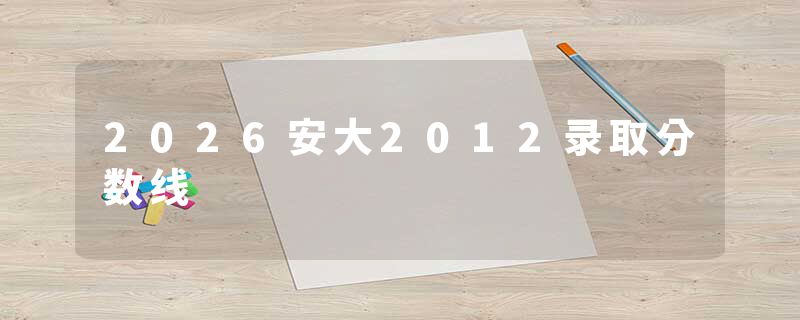 2026安大2012录取分数线