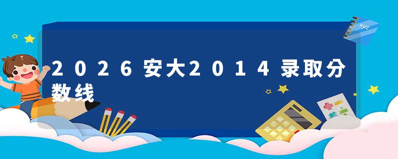 2026安大2014录取分数线