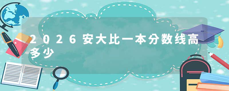 2026安大比一本分数线高多少