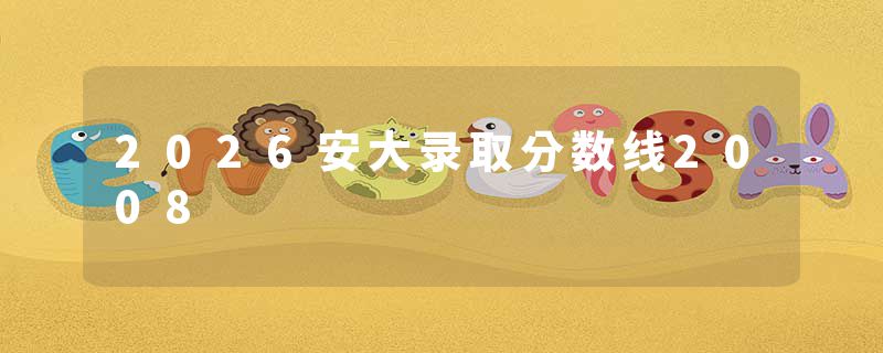 2026安大录取分数线2008
