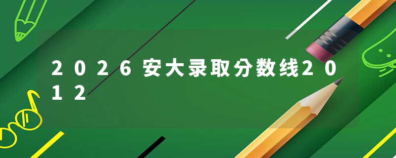2026安大录取分数线2012