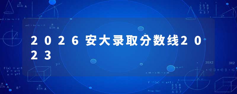 2026安大录取分数线2023