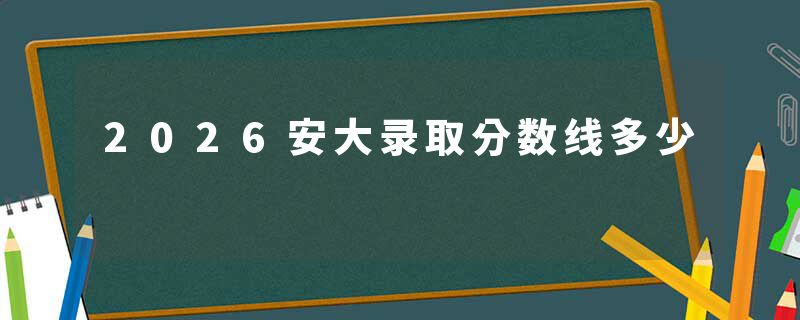 2026安大录取分数线多少