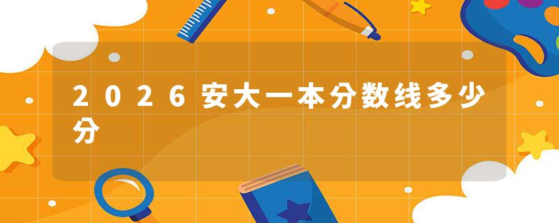 2026安大一本分数线多少分