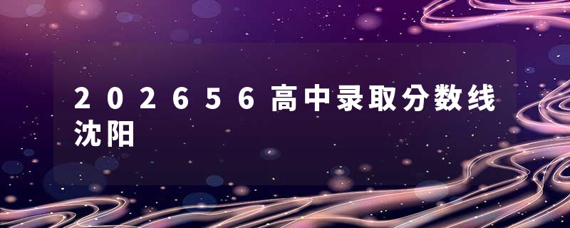 202656高中录取分数线沈阳