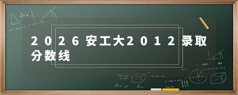 2026安工大2012录取分数线