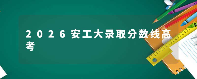2026安工大录取分数线高考