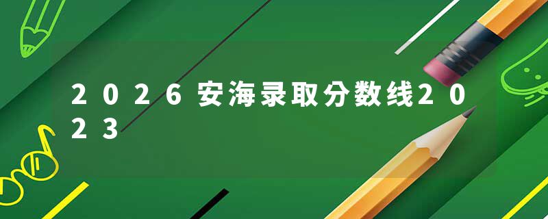 2026安海录取分数线2023