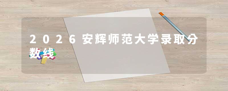 2026安辉师范大学录取分数线