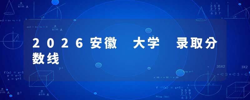 2026安徽 大学 录取分数线