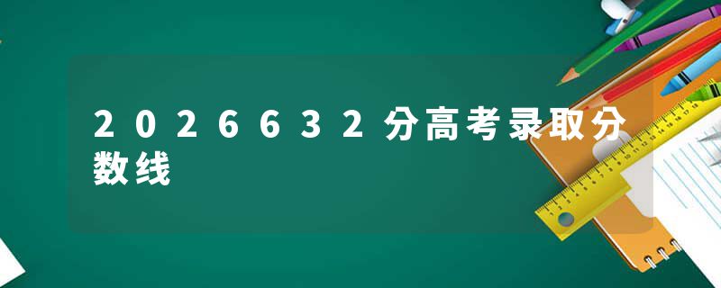 2026632分高考录取分数线
