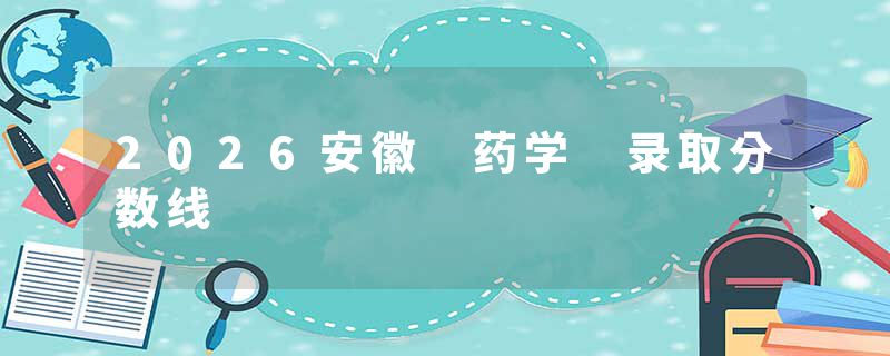 2026安徽 药学 录取分数线