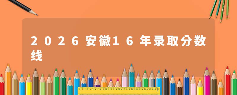2026安徽16年录取分数线