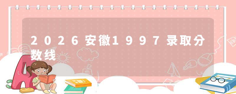 2026安徽1997录取分数线