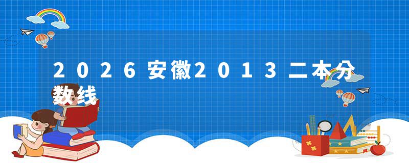 2026安徽2013二本分数线