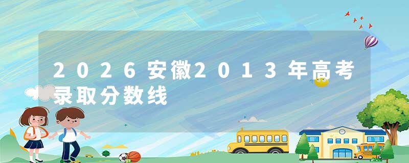2026安徽2013年高考录取分数线