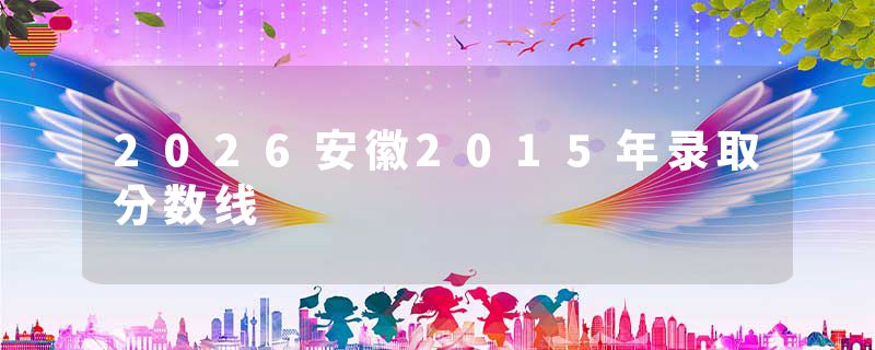 2026安徽2015年录取分数线