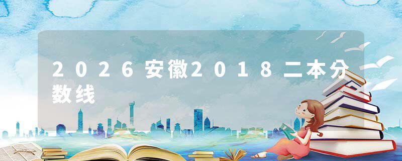 2026安徽2018二本分数线