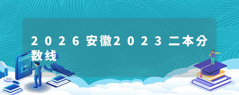 2026安徽2023二本分数线
