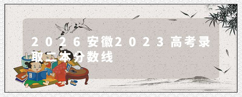 2026安徽2023高考录取二本分数线