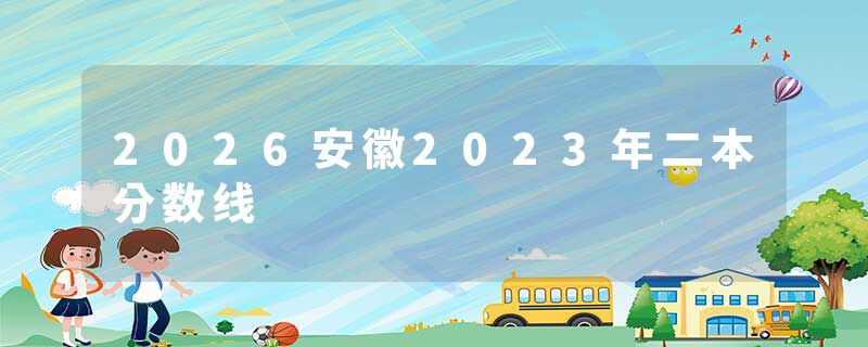 2026安徽2023年二本分数线