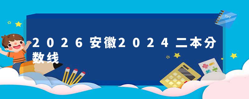 2026安徽2024二本分数线