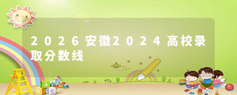 2026安徽2024高校录取分数线
