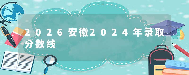 2026安徽2024年录取分数线